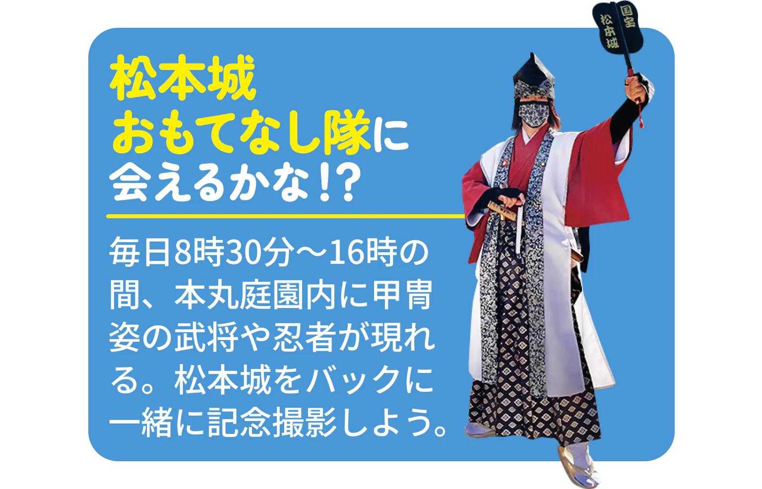 松本城おもてなし隊に会えるかな？毎日8時30分〜16時の間、本丸庭園内に甲冑姿の武将や忍者が現れる。