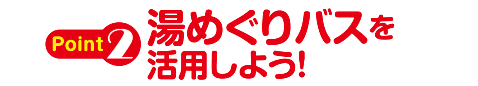 POINT2 湯めぐりバスを活用しよう！の見出し
