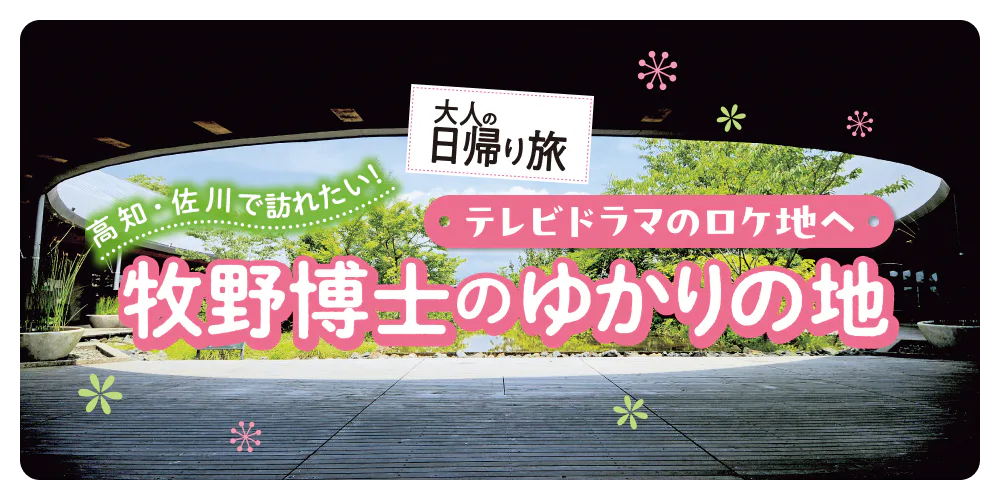 大人の日帰り旅　高知・佐川で訪れたい！ テレビドラマのロケ地へ　牧野博士のゆかりの地