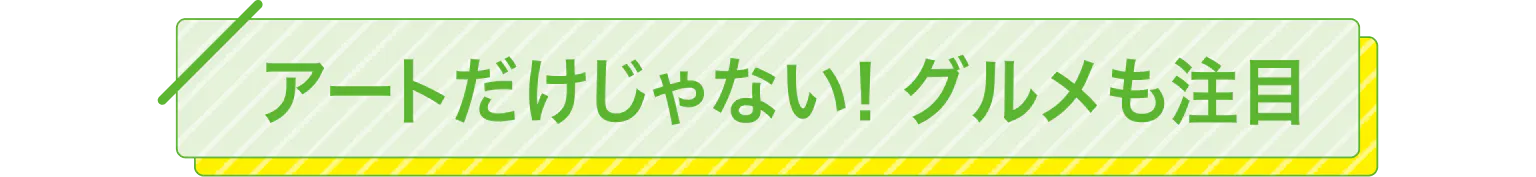 アートだけじゃない！グルメも注目