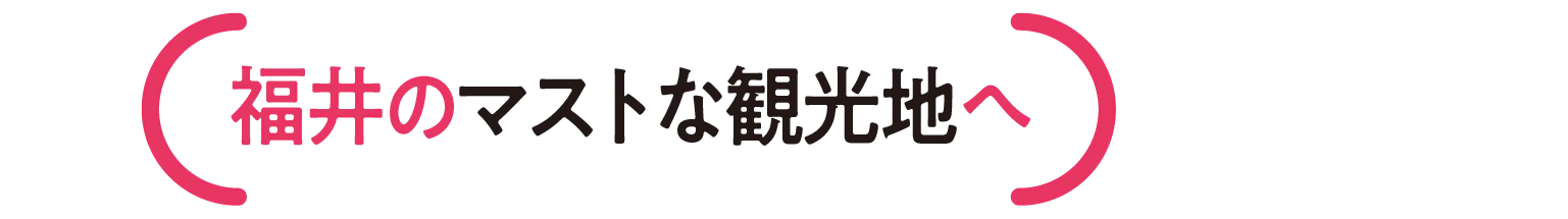 福井のマストな観光地へ