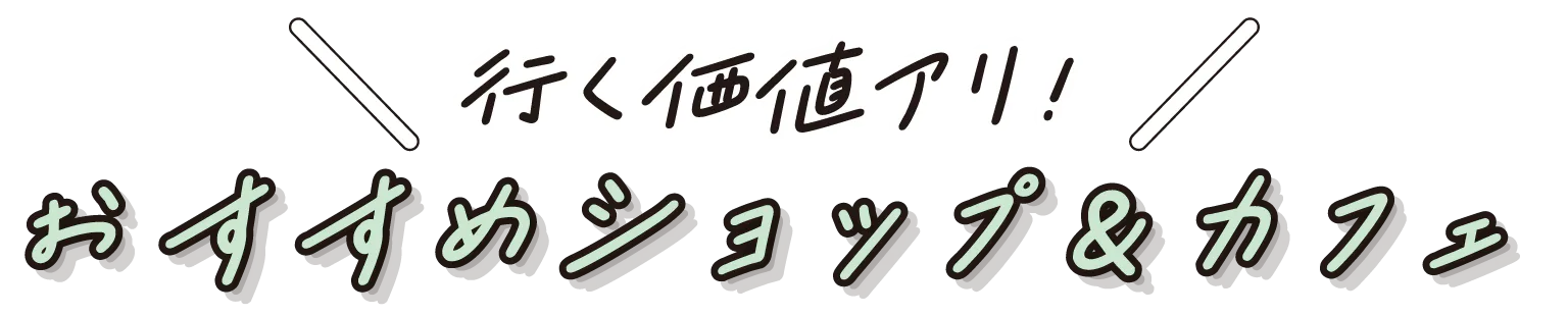 行く価値アリ！おすすめショップ＆カフェの見出し