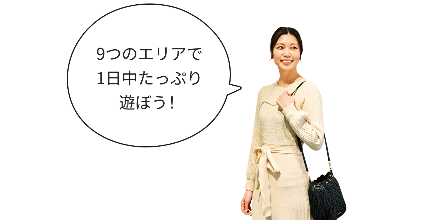 9つのエリアで1日中たっぷり遊ぼう!