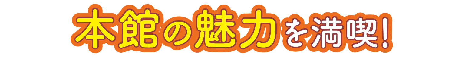 本館の魅力を満喫!