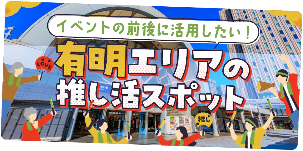 【東京】推し活の聖地「有明」｜イベント、ライブ会場の位置を地図で早わかり。推し活に使えるお役立ちスポットも