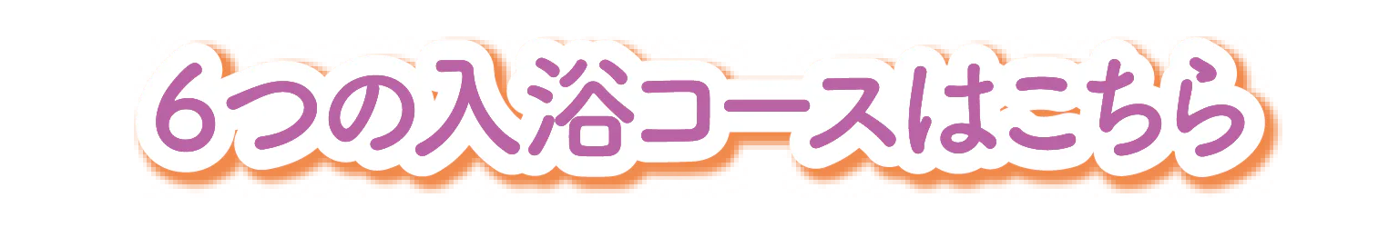 6つの入浴コースはこちら
