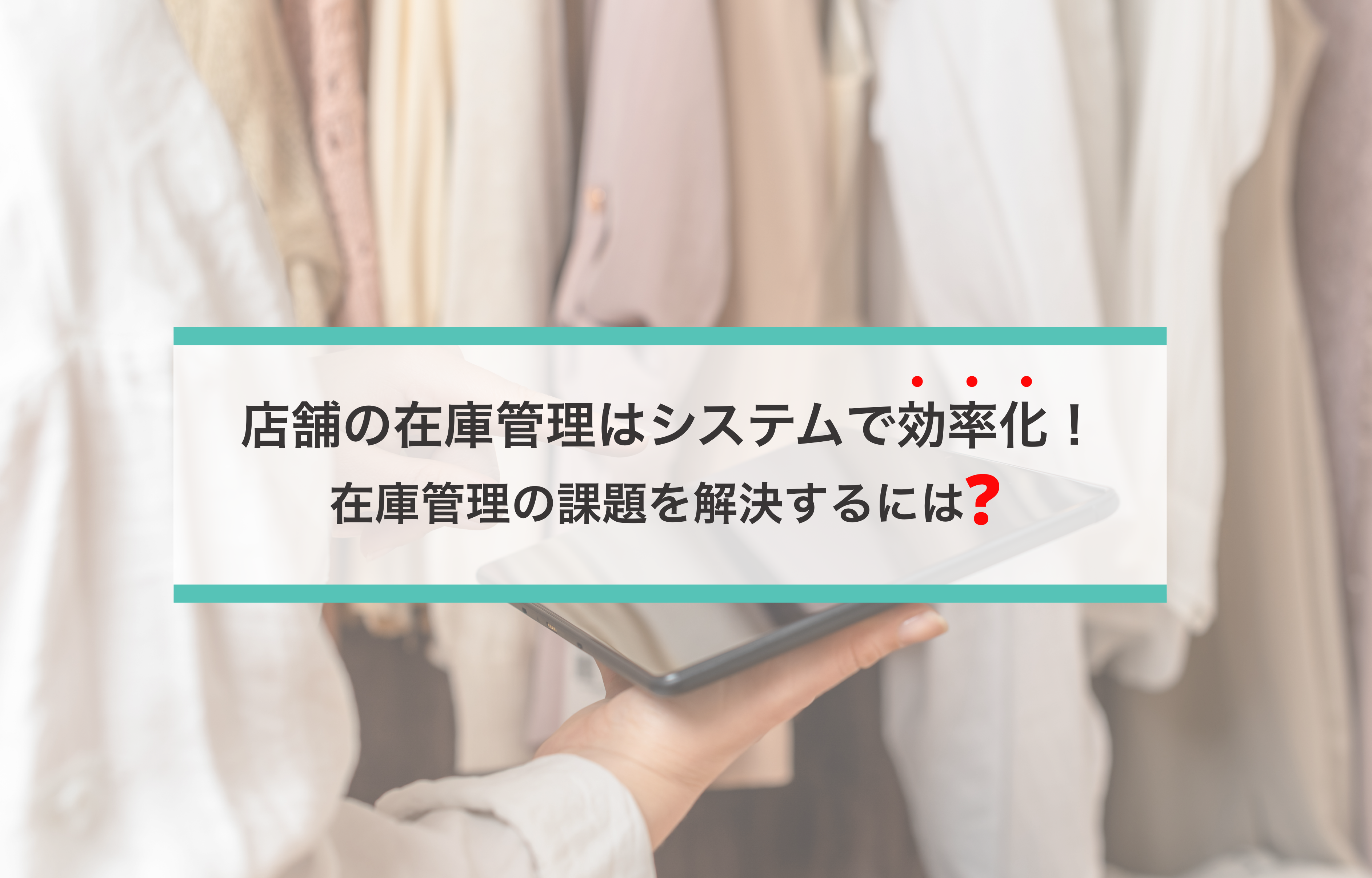 店舗の在庫管理はシステムで効率化！在庫管理の課題と解決策をまとめて解説