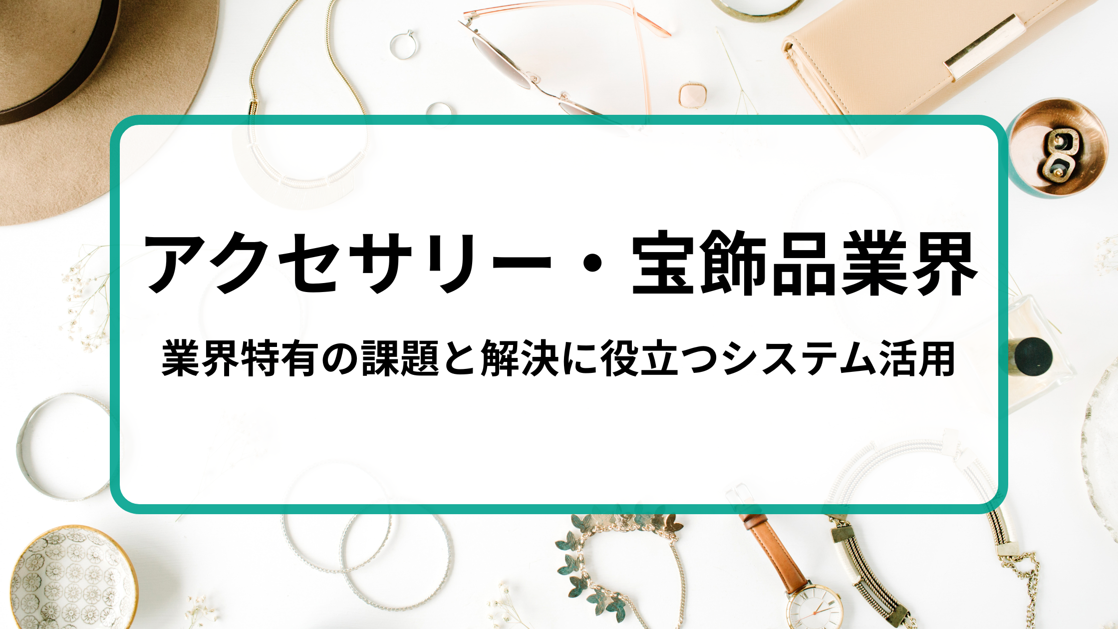 2025-09-11T06:00:00.000Zアクセサリー・宝飾品業界必見！業界特有の課題と解決に役立つシステム活用