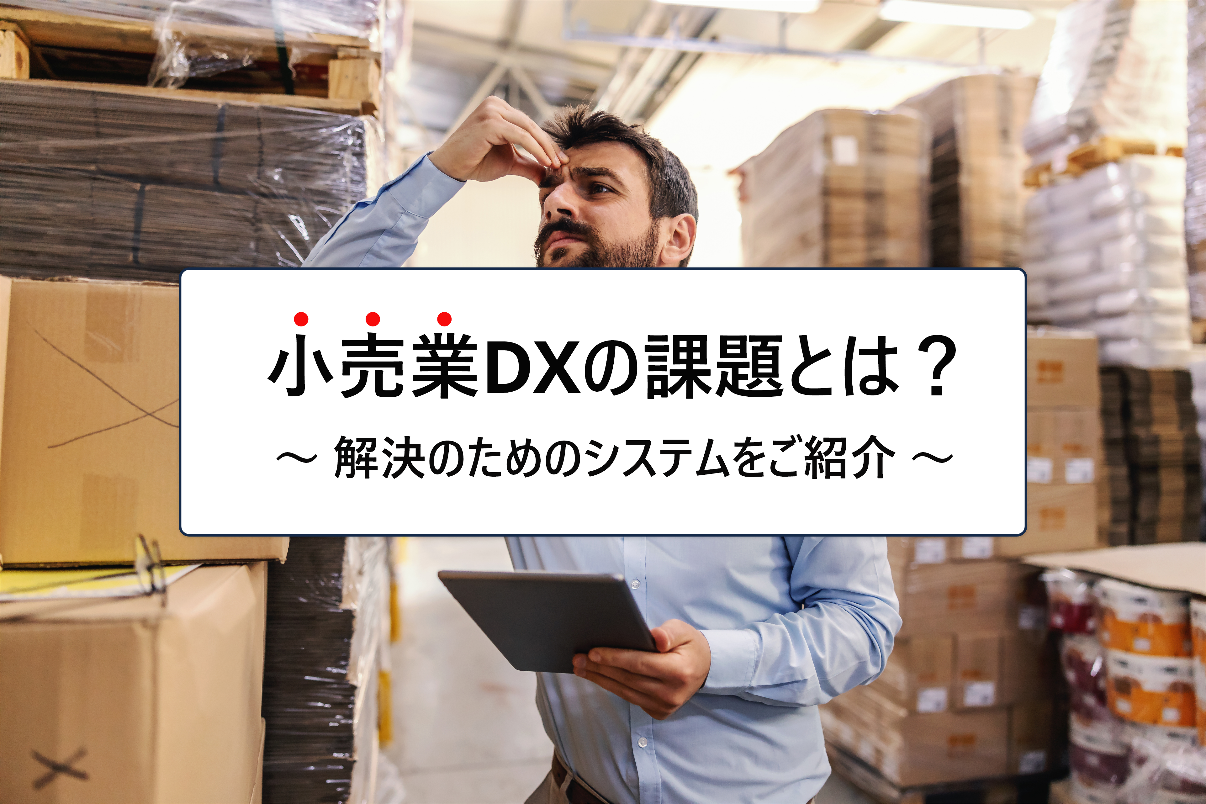 小売業DXの課題とは？事例やおすすめのシステムを解説