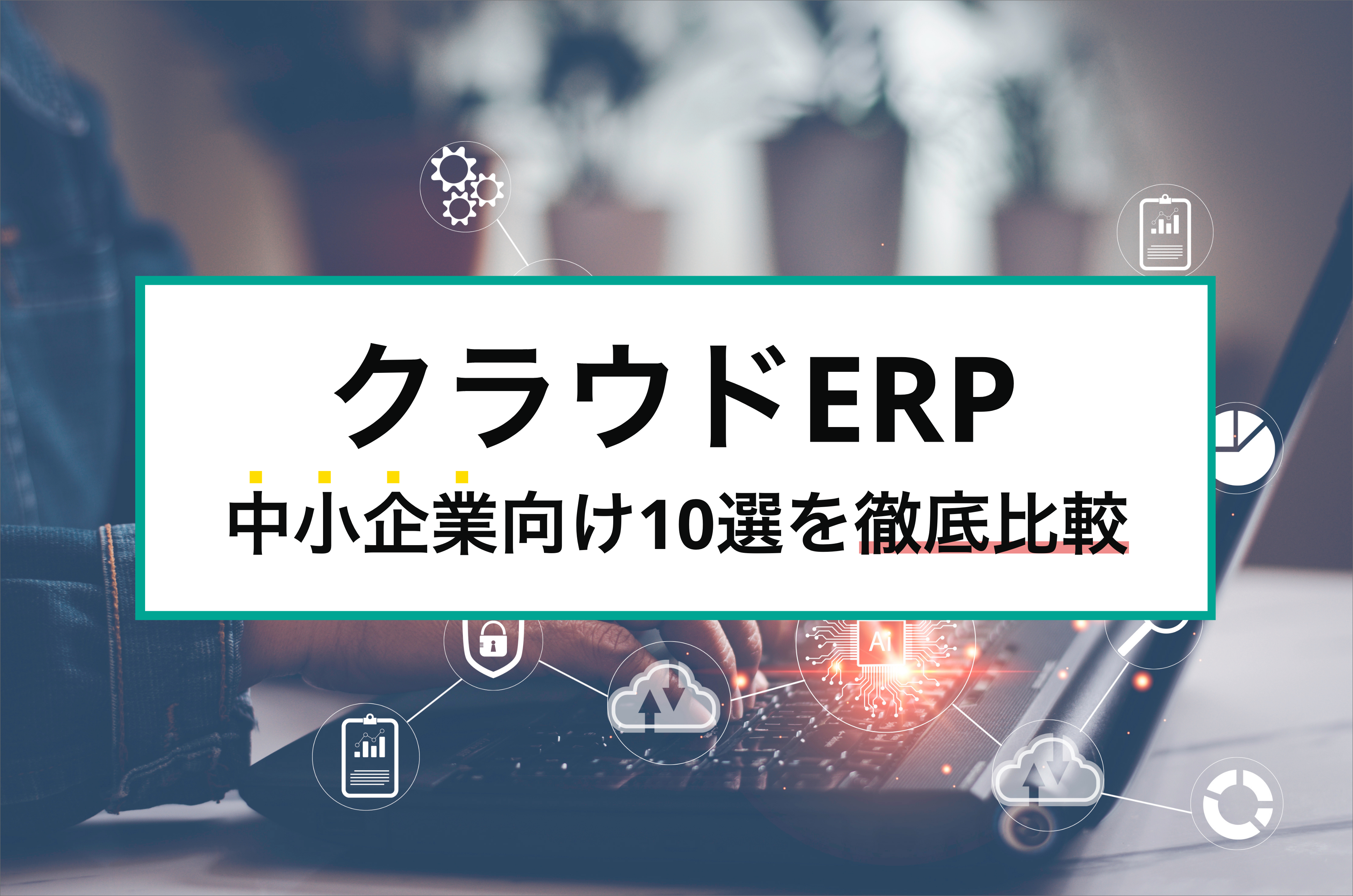 【中小企業向け】クラウドERP10選を徹底比較！選定ポイントや導入メリット解説