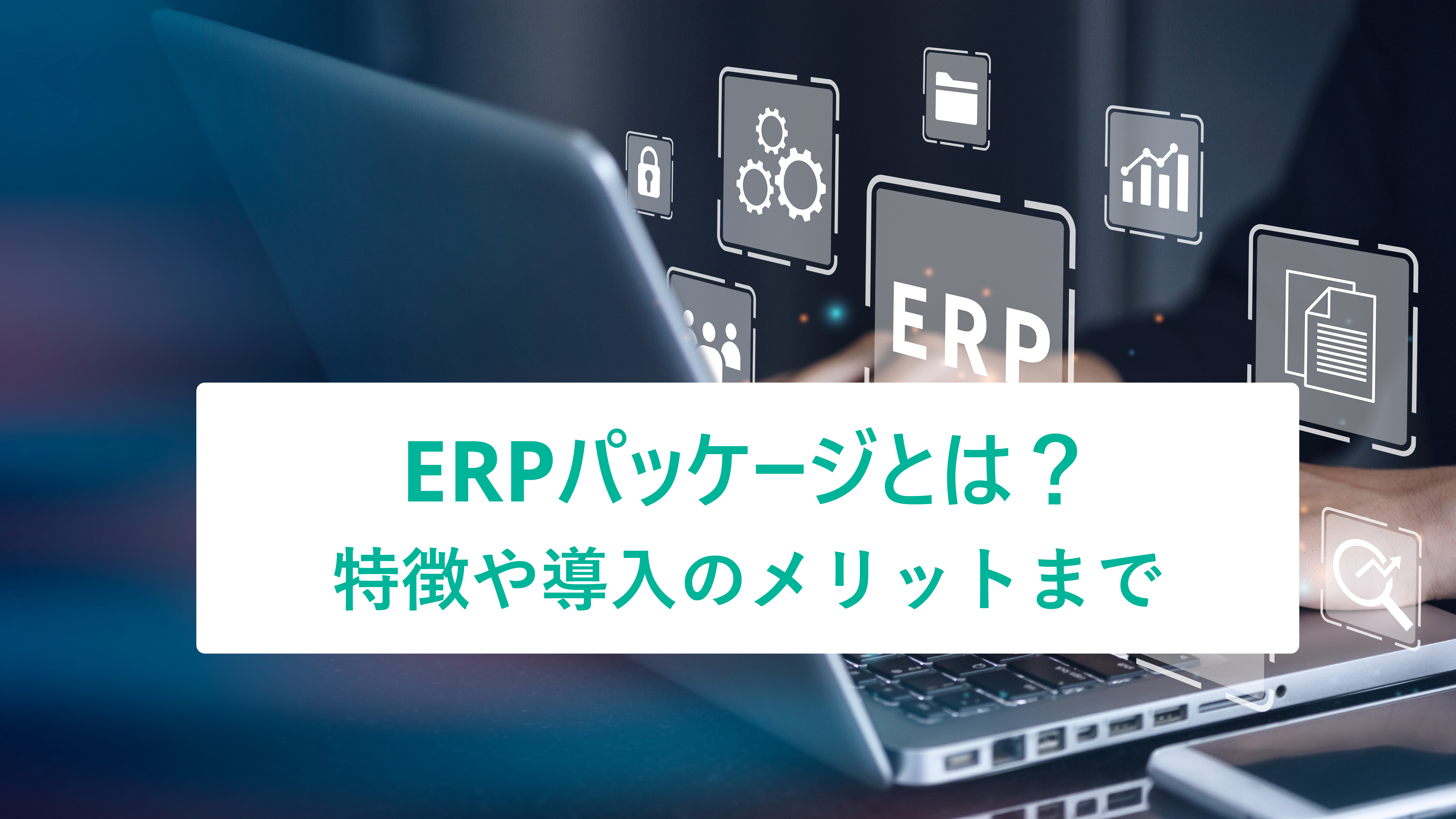 ERPパッケージとは？特徴や導入のメリットについて解説