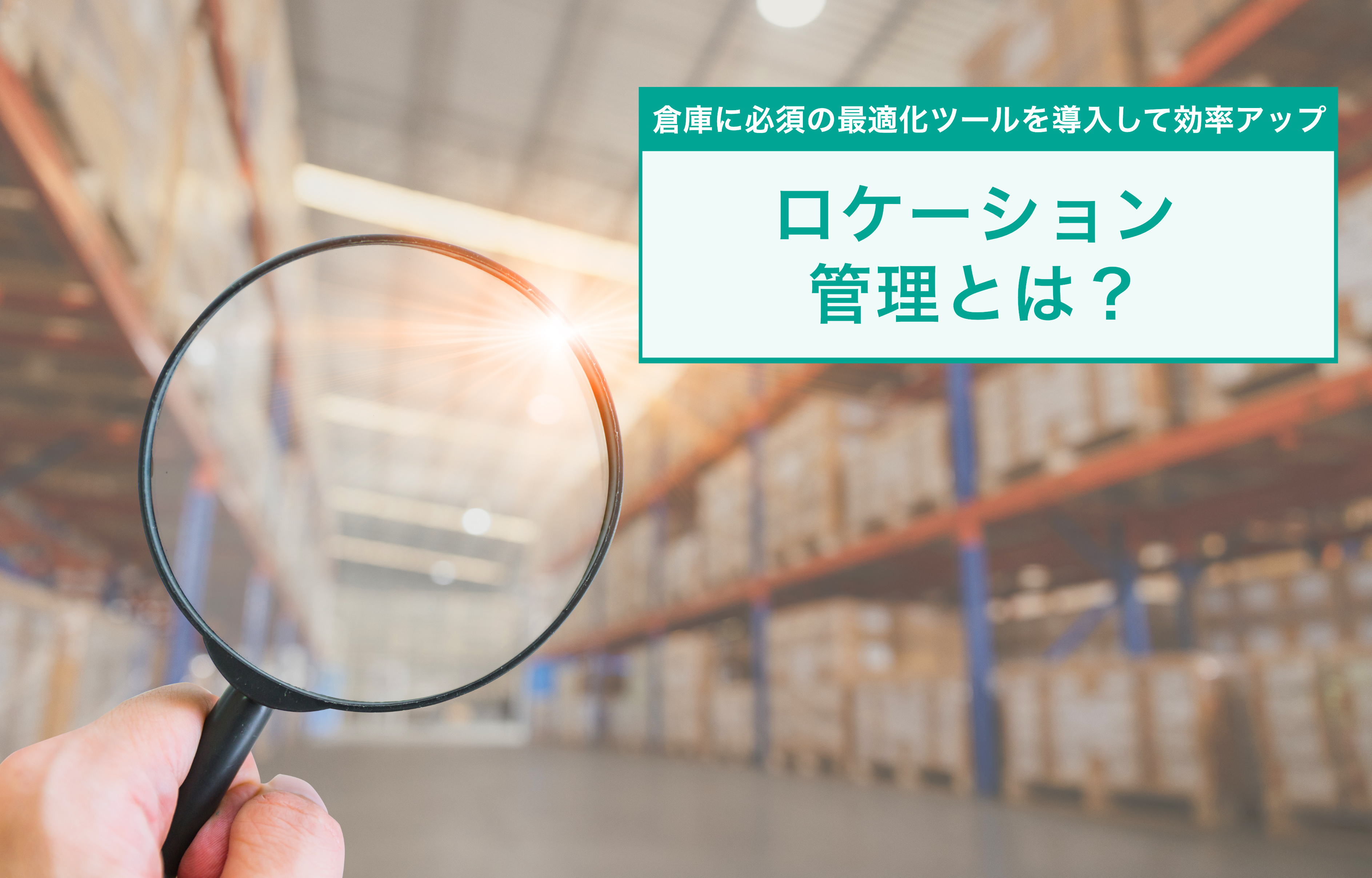 ロケーション管理とは？倉庫に必須の最適化ツールを導入して効率アップ