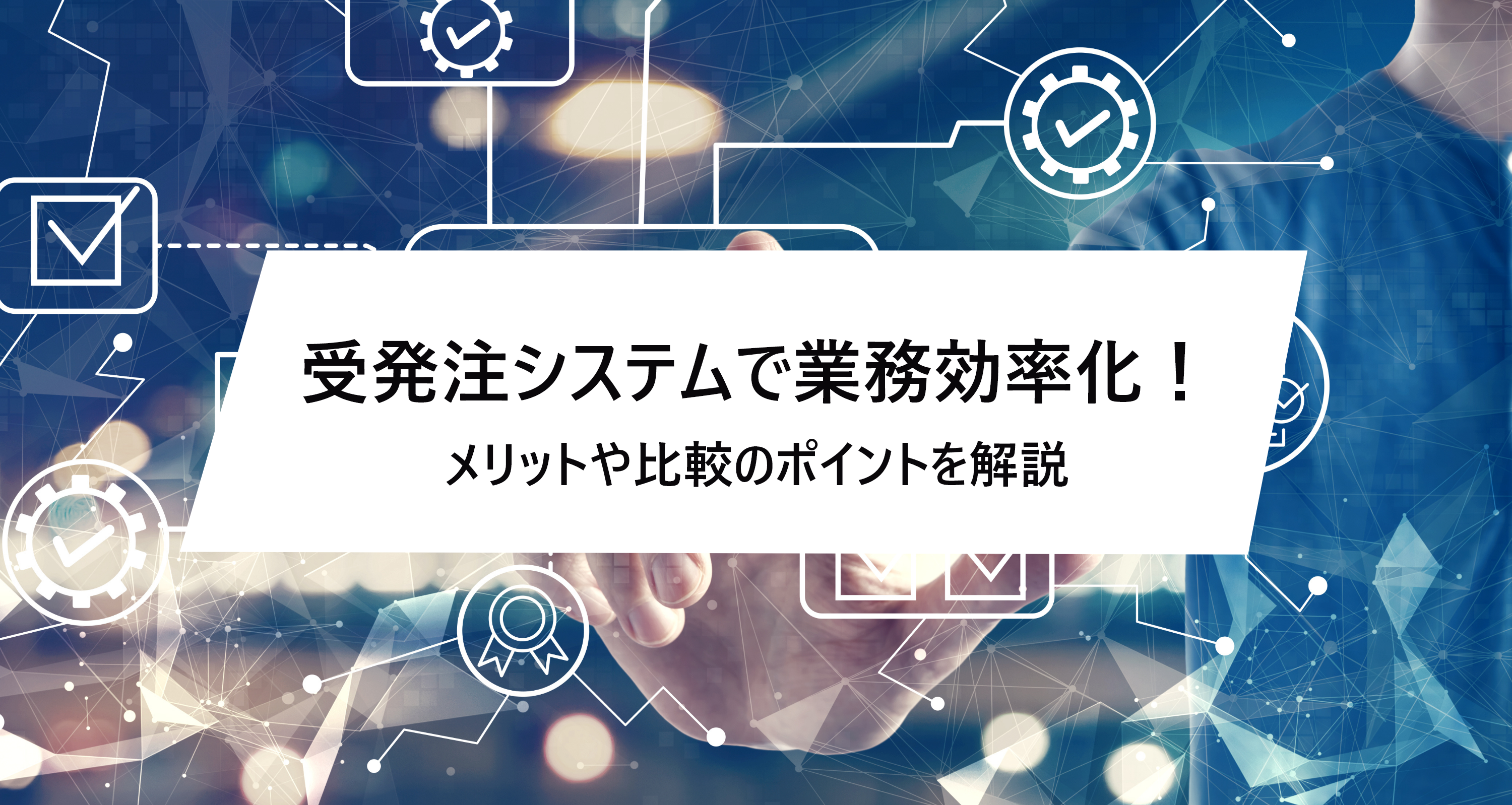受発注システムで受注・発注管理が楽になる？メリットや導入時の比較ポイントを解説