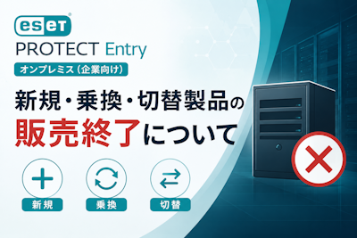 ESET PROTECT Entryオンプレミス（企業向け） 新規・乗換・切替製品の販売終了について