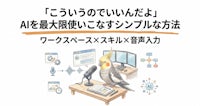 「こういうのでいいんだよ」AIを最大限使いこなすシンプルな方法｜ワークスペース×スキル×音声入力