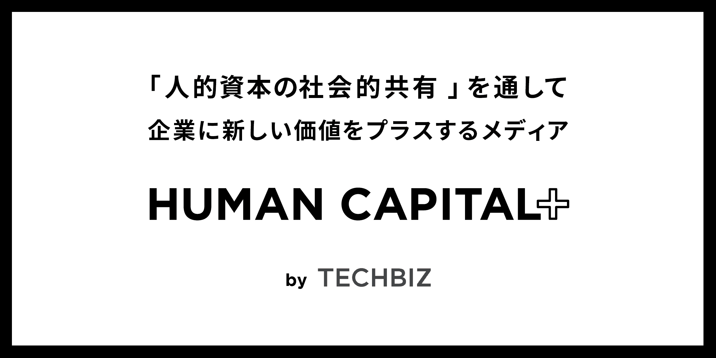 新概念「人的資本の社会的共有」で企業の成長戦略に価値をプラス。テックビズがメディア「HUMAN CAPITAL+」を開設