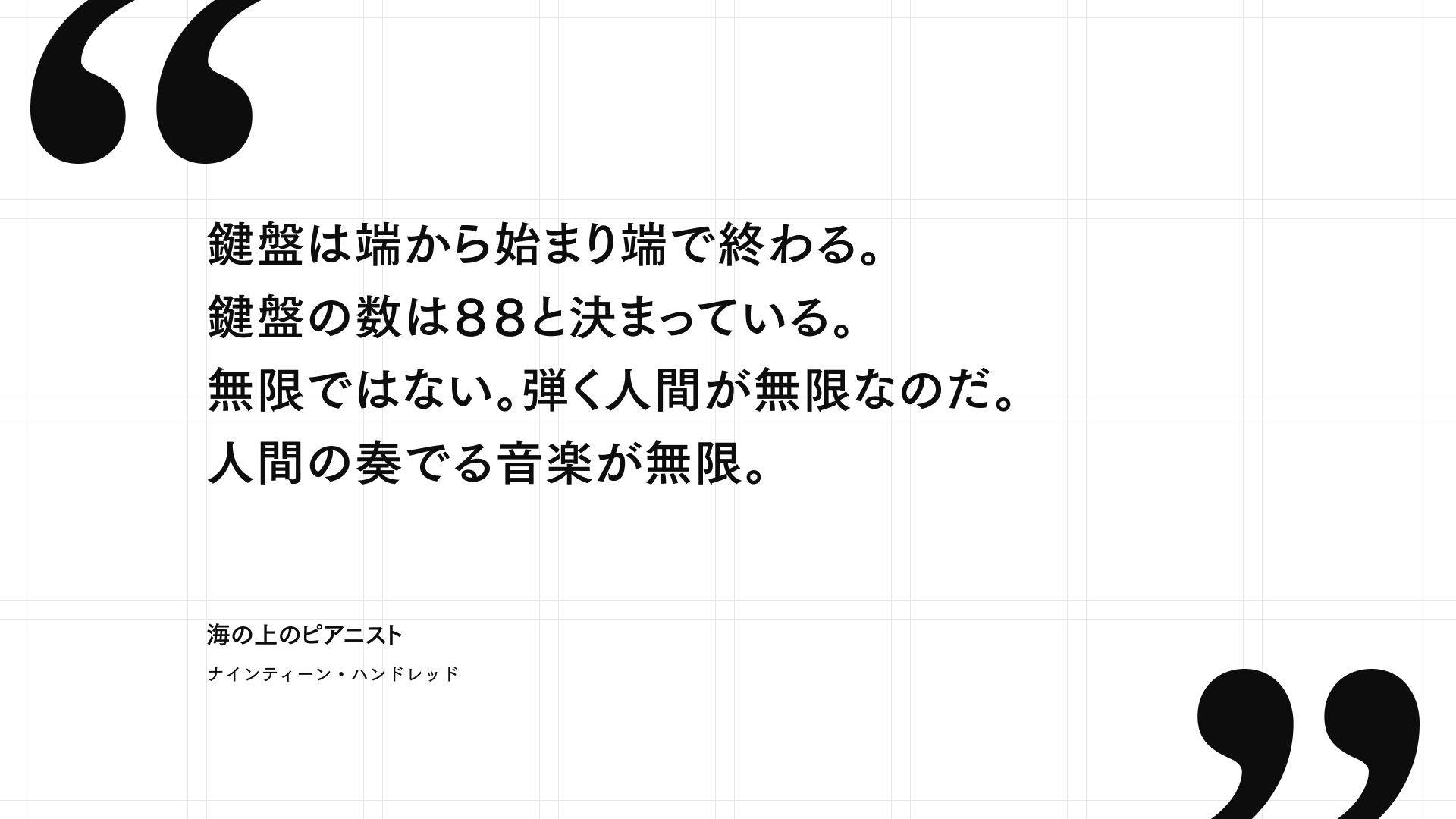 海の上のピアニストの名言 鍵盤は端から始まり端で終わる。鍵盤の数は88と決まってる。無限ではない。弾く人間が無限なのだ。人間の奏でる音楽が無限。