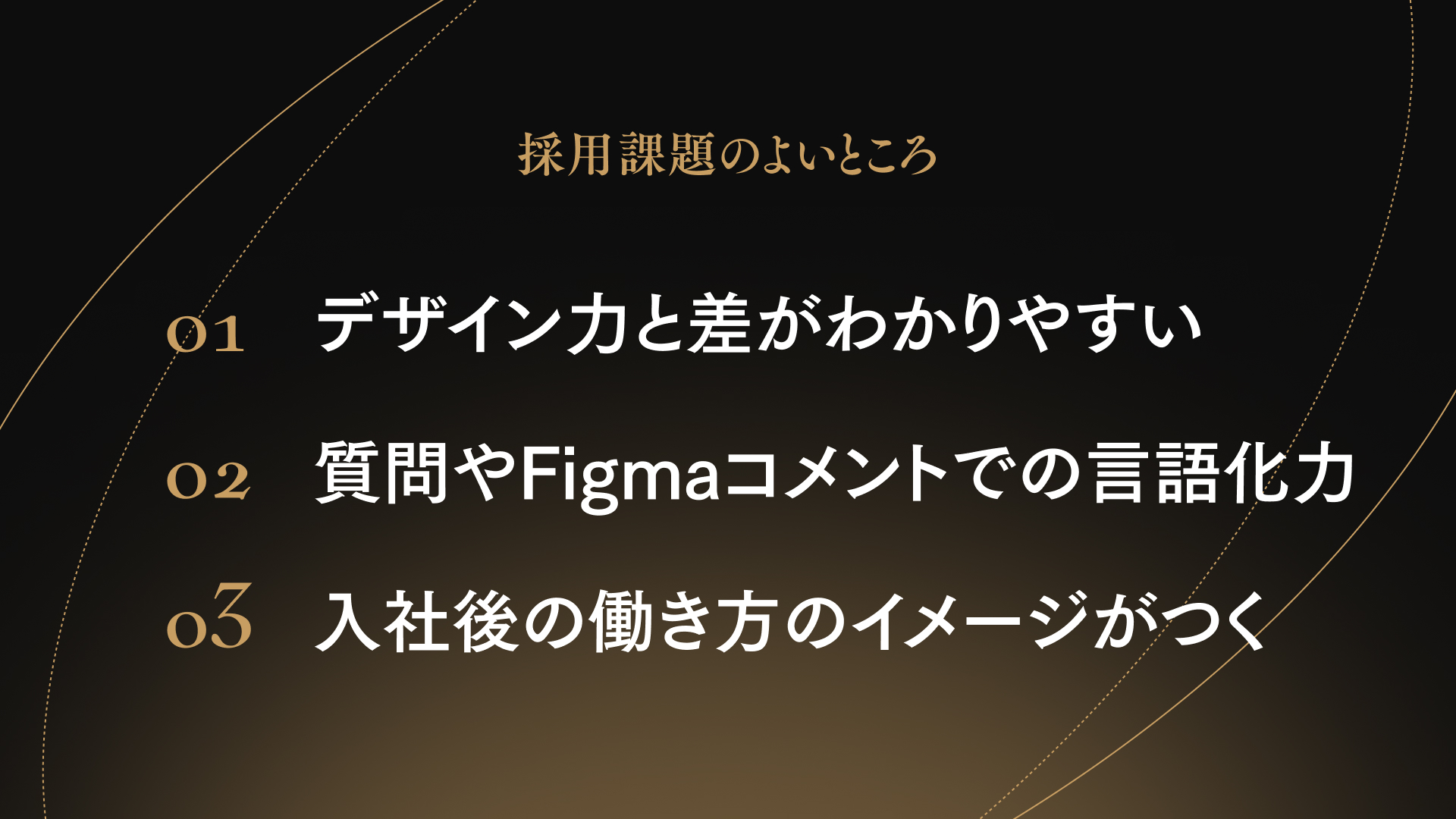 採用課題のよいところ
01 デザイン力と差がわかりやすい
02 質問やFigmaコメントでの言語化力
03 入社後の働き方のイメージがつく