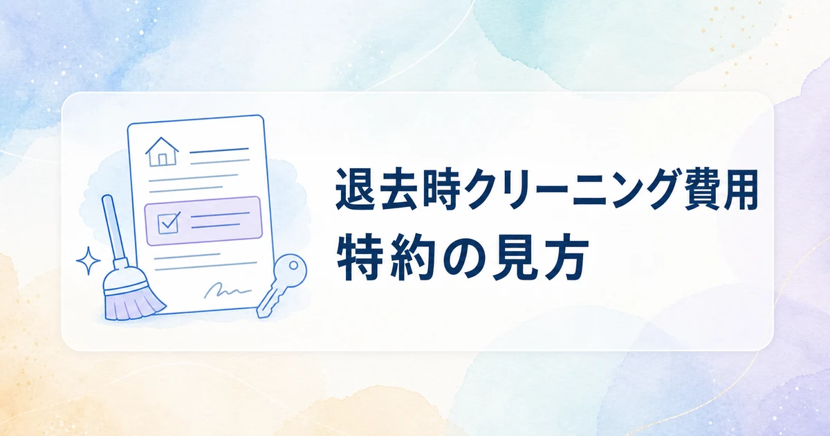 退去時クリーニング費用は必ず払う？契約前に確認したい特約の見方