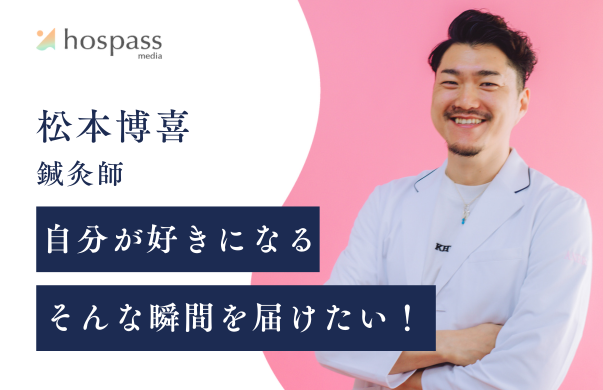 自分が好きになる瞬間を届けたい！【松本博喜 / 鍼灸師】｜hospass media