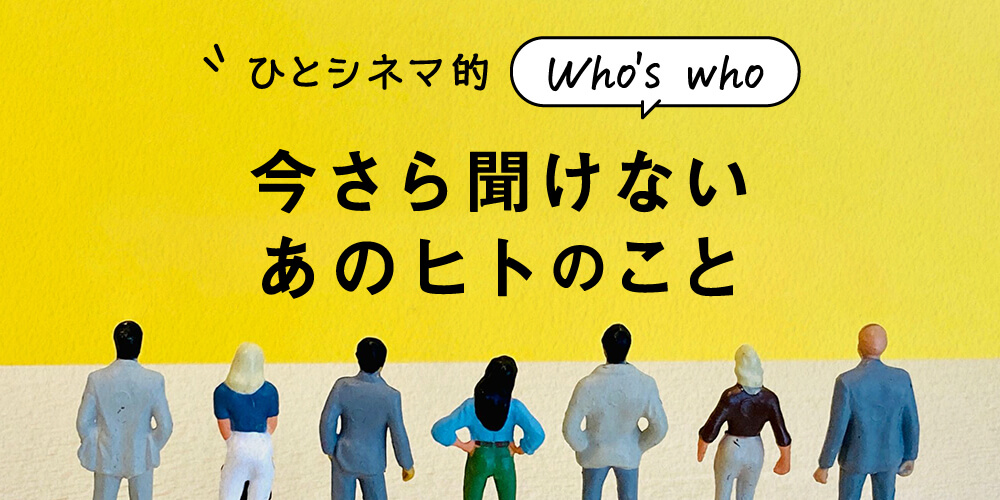 ひとシネマ的 Who's who 今さら聞けないあのヒトのこと