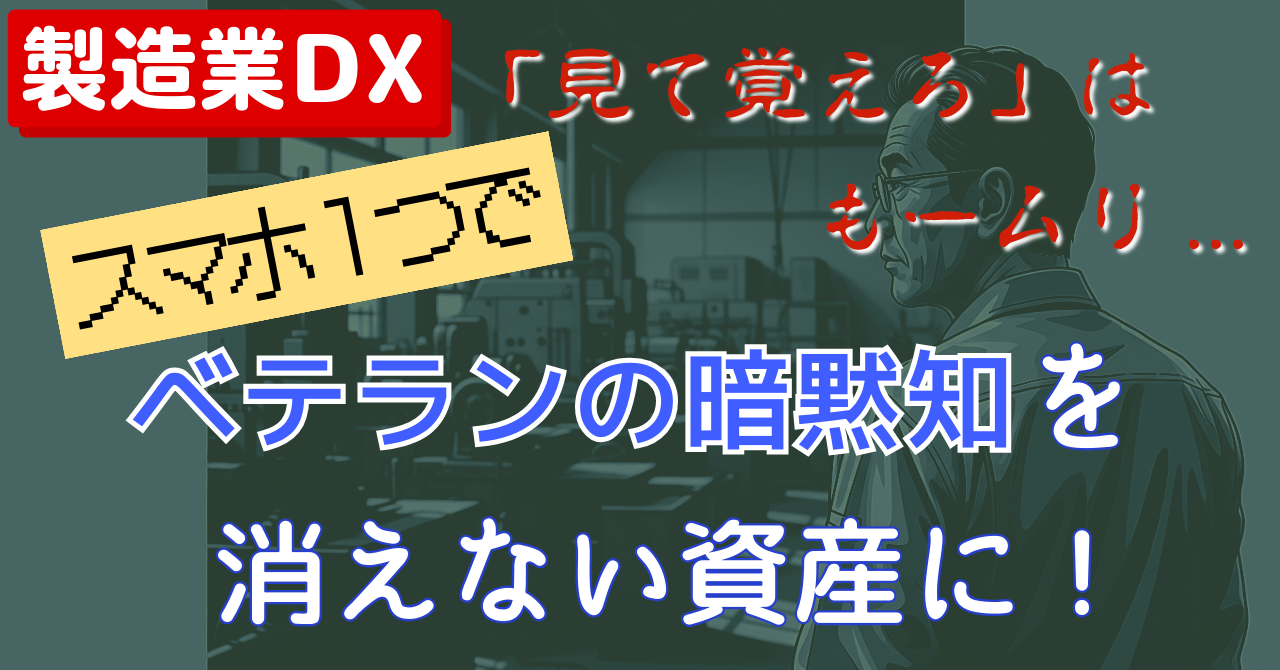 「見て覚えろ」はもう限界。ベテランの”暗黙知”をデジタル技術で引き継ぐ現実的な3ステップ