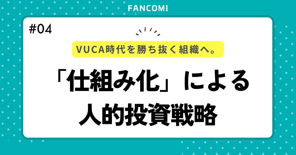 VUCA時代を勝ち抜く組織へ。ーFANCOMIが推進する「仕組み化」による人的投資戦略ー