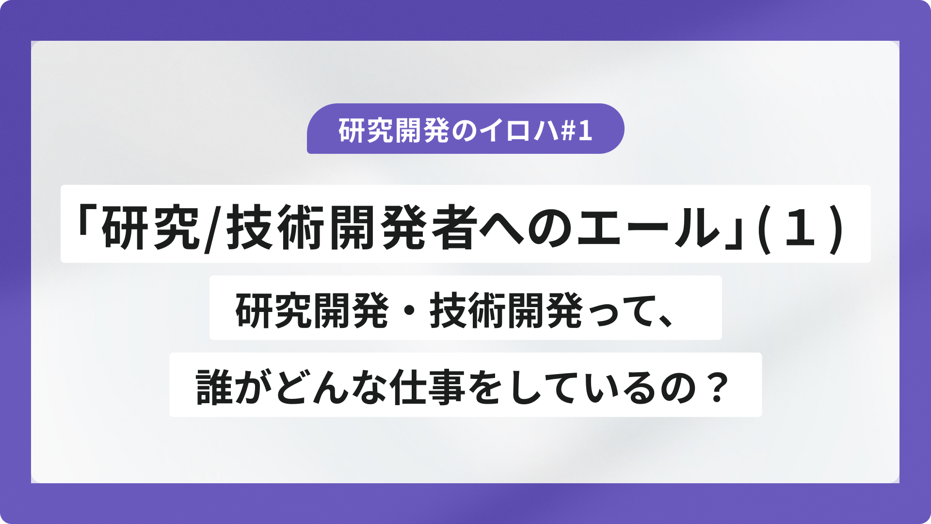 「研究/技術開発者へのエール」（１）　研究開発・技術開発って、誰がどんな仕事をしているの？