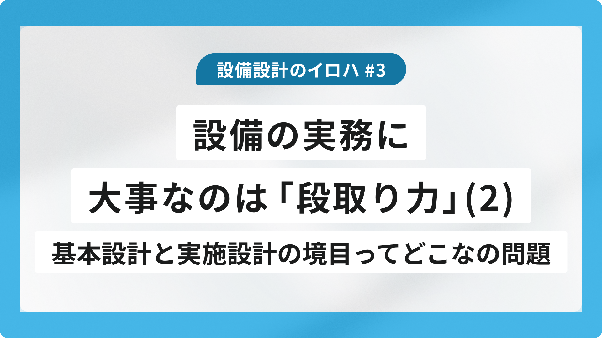 設備の実務に大事なのは「段取り力」（２）基本設計と実施設計の境目ってどこなの問題