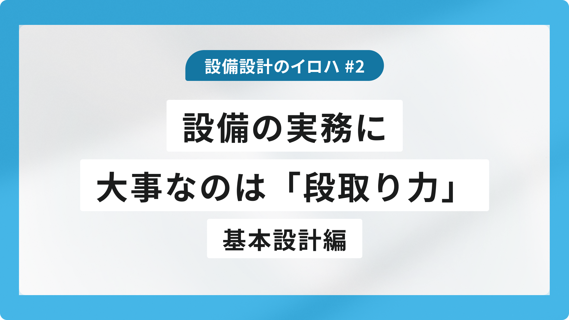 設備の実務に大事なのは「段取り力」　基本設計編