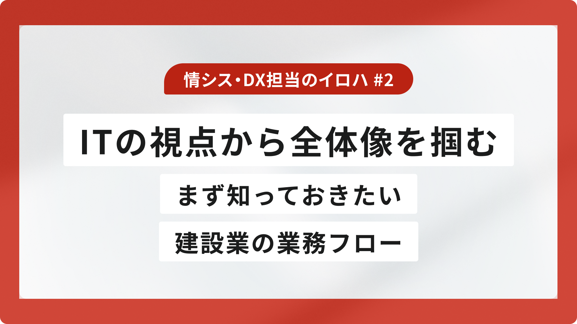 まず知っておきたい建設業の業務フロー|ITの視点から全体像を掴む