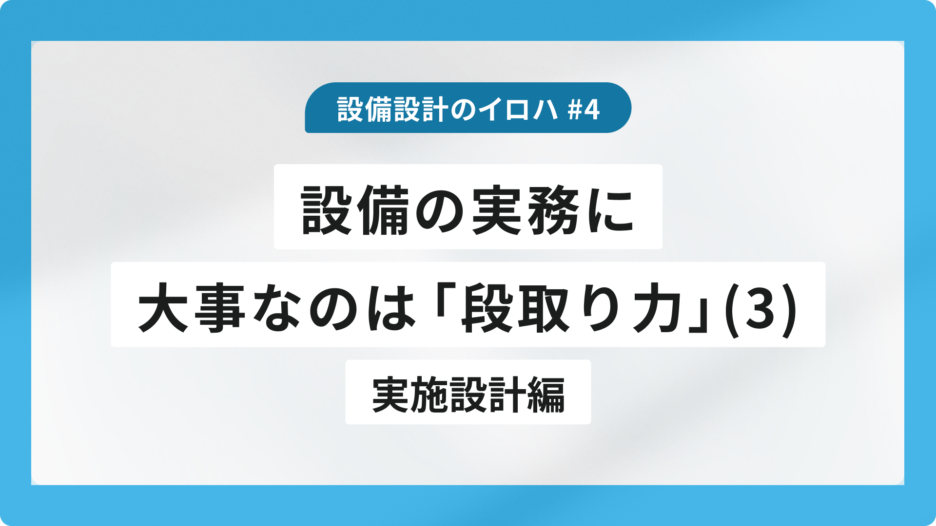 設備の実務に大事なのは「段取り力」（３）実施設計編