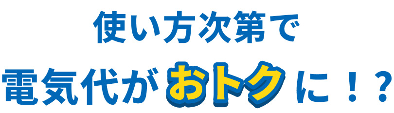 使い方次第で電気代がおトクに！?