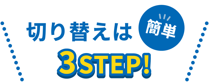 切り替えは簡単 3STEP!