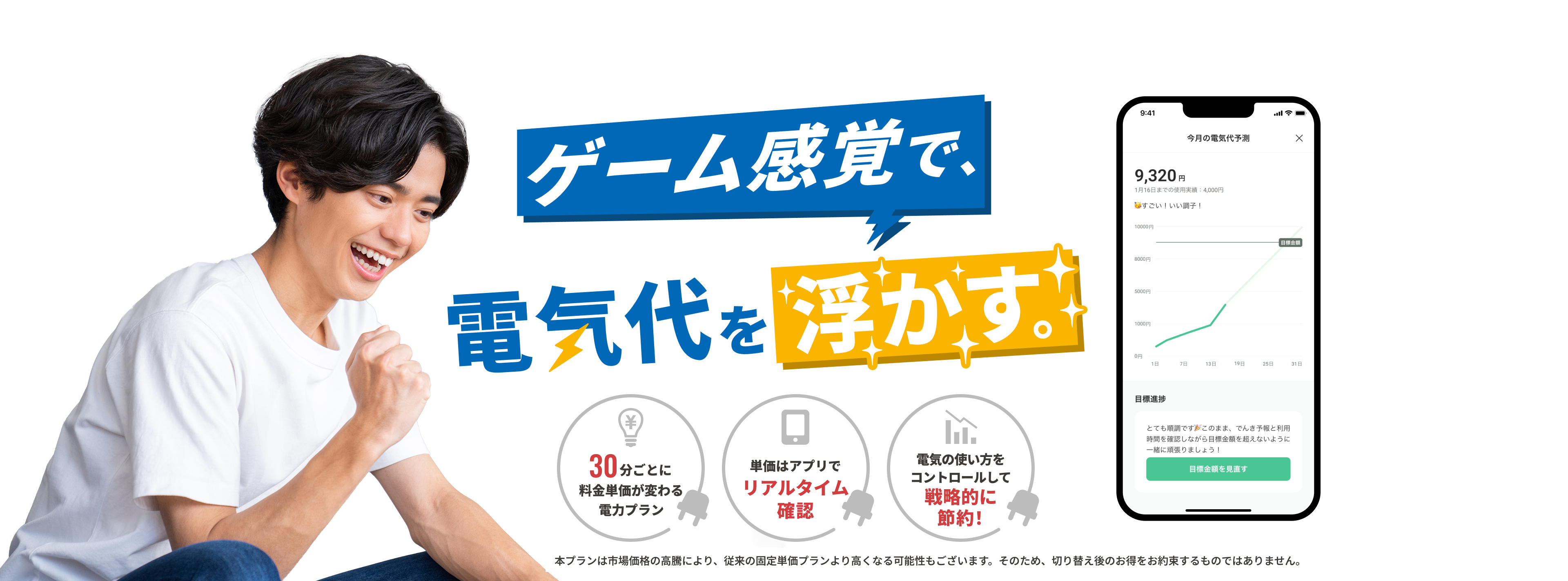 \ その電気代、いくら削減できる？/ ゲーム感覚で、電気代を浮かす。30分ごとに料金単価が変わる電力プラン 単価はアプリでリアルタイム確認 電気の使い方をコントロールして戦略的に節約！ 本プランは市場価格の高騰により、従来の固定単価プランより高くなる可能性もございます。そのため、切り替え後のお得をお約束するものではありません。