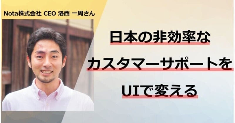 “日本の非効率なカスタマーサポートをUIで変える”Nota株式会社 CEO 洛西 一周さん
