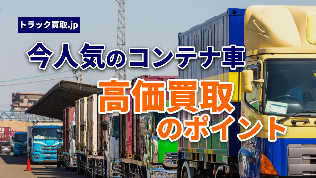2026年7月 今人気のコンテナ車は?買取相場と注目ポイント