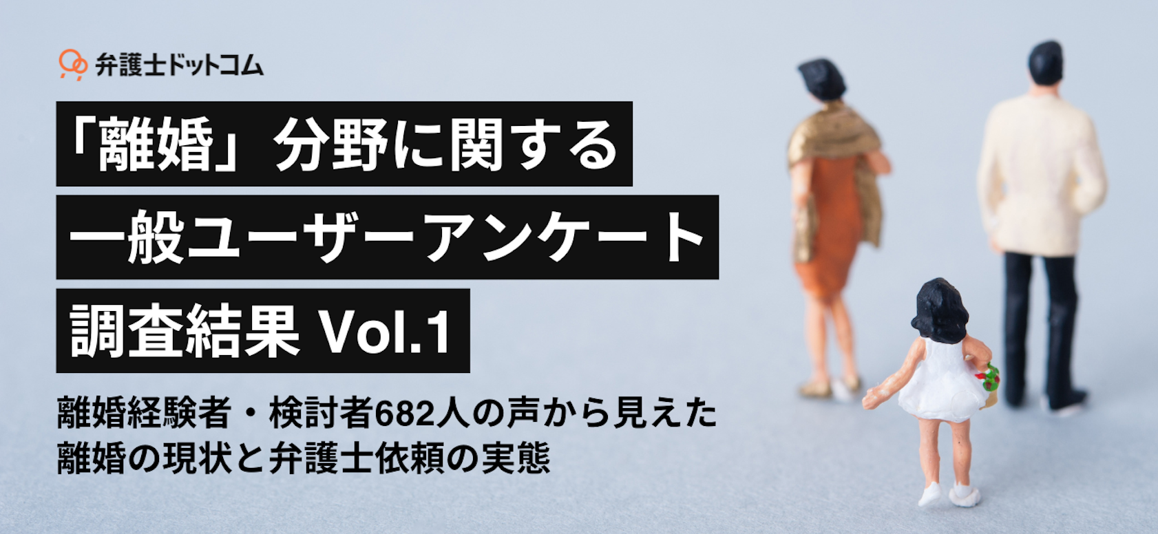 「離婚」分野に関する一般ユーザーアンケート調査結果　Vol.1 離婚経験者・検討者682人の声から見えた、離婚の現状と弁護士依頼の実態