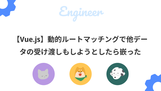 【Vue.js】動的ルートマッチングで他データの受け渡しもしようとしたら嵌ったのサムネイル