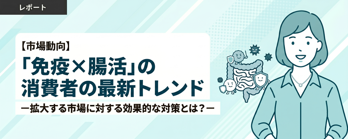 【市場動向】「免疫×腸活」の消費者の最新トレンド ー拡大する市場に対する効果的な対策とは？ー
