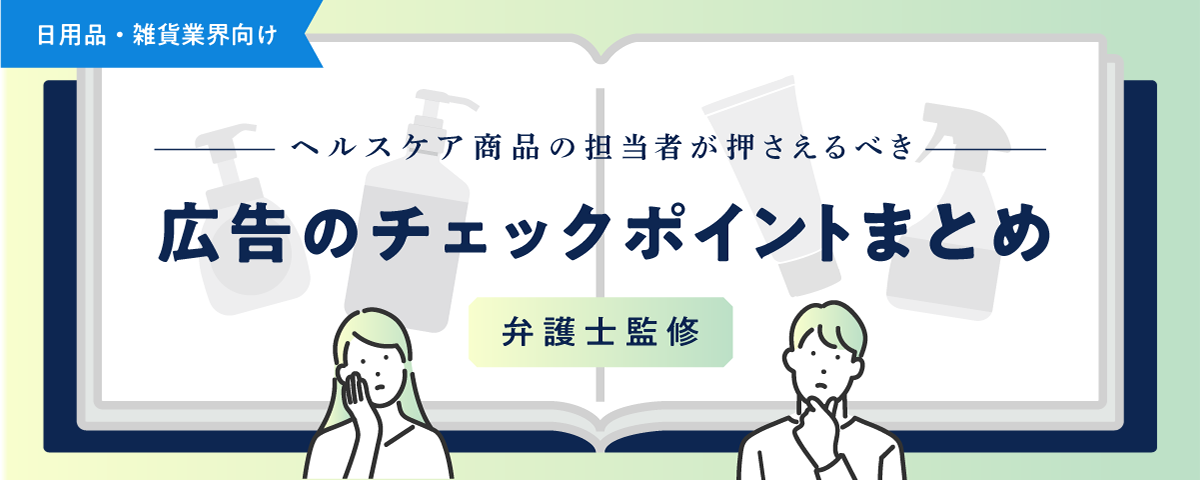 【弁護士監修】-日雑品編-ヘルスケア商品の担当者が押さえるべき広告のチェックポイントまとめ