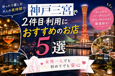 神戸三宮で2軒目利用におすすめのお店5選｜女性一人でも初めてでも安心