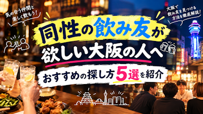 同性の飲み友が欲しい大阪の人へ｜おすすめの探し方5選を紹介