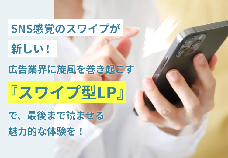 SNS感覚のスワイプが新しい！広告業界に旋風を巻き起こす『スワイプ型LP』で、最後まで読ませる魅力的な体験を！