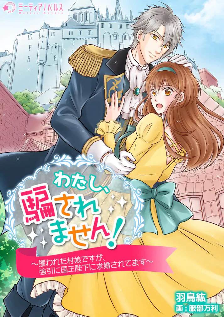 「わたし、騙されません！～攫われた村娘ですが、強引に国王陛下に求婚されてます～」 -  羽鳥紘