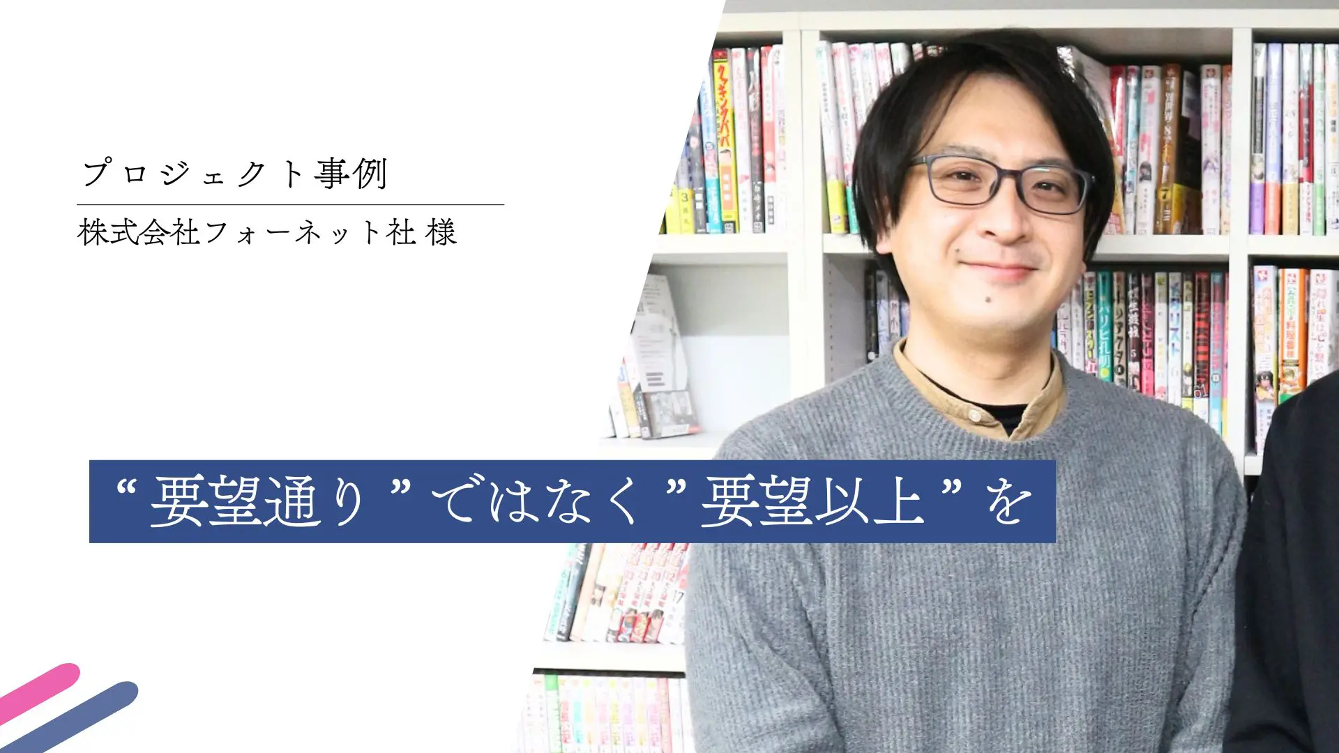 “ 要望通り ” ではなく ” 要望以上 ” を ｜(株)フォーネット社様