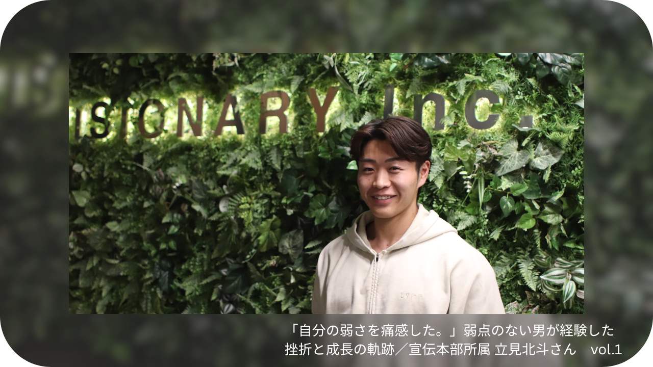 「自分の弱さを痛感した。」弱点のない男が経験した挫折と成長の軌跡/宣伝本部所属 立見北斗さん vol.1