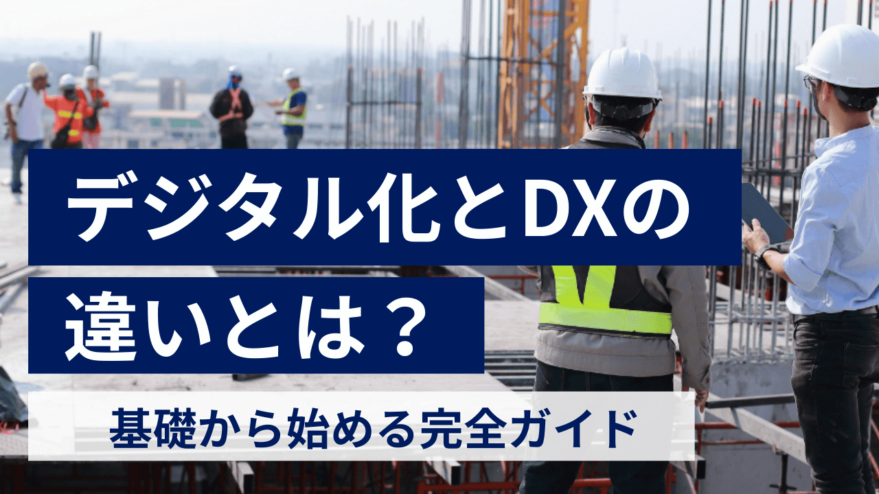 デジタル化とDXの違いとは？建設業での実践例と導入ステップを解説