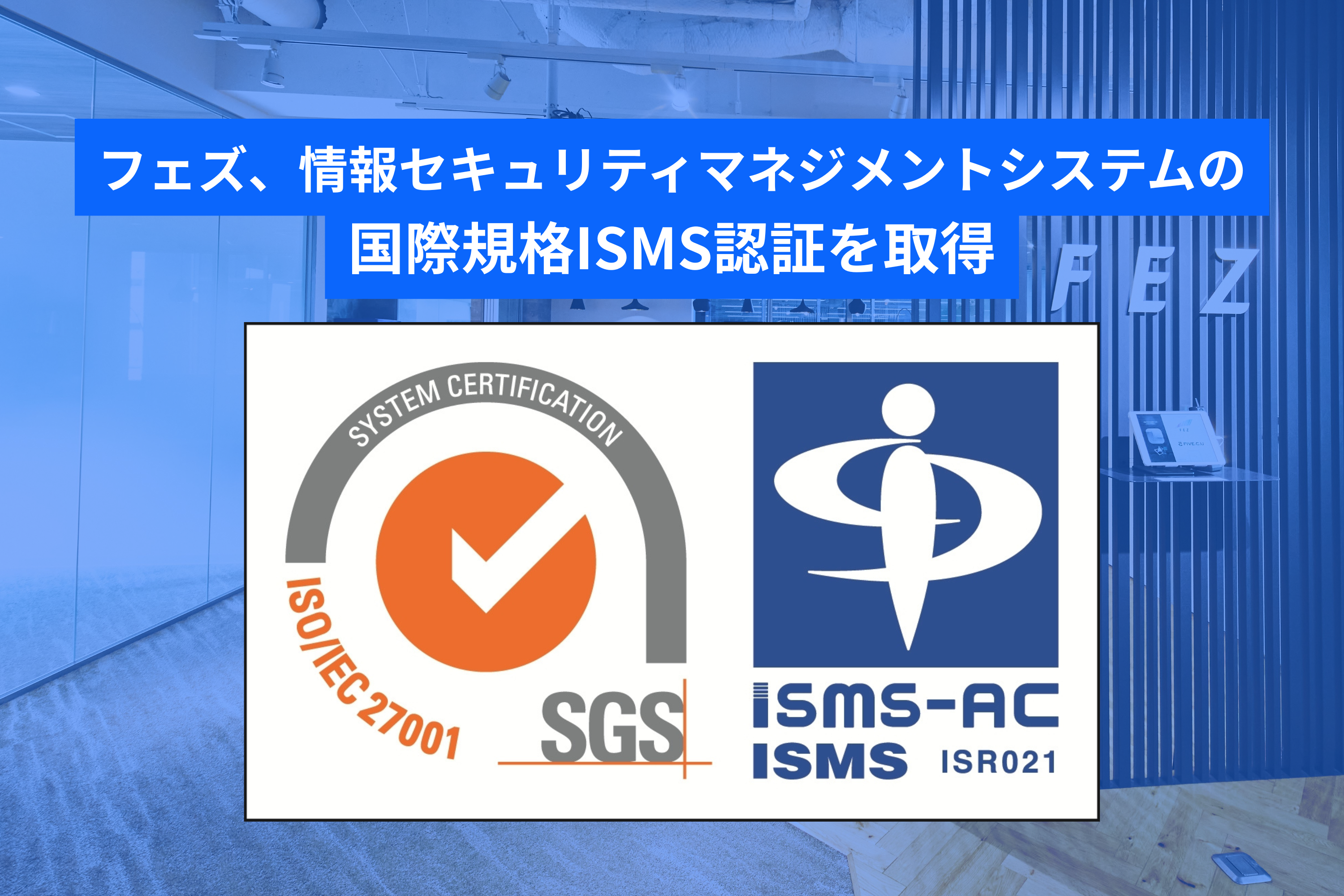 フェズ、情報セキュリティマネジメントシステムの国際規格ISMS認証を取得｜株式会社フェズ