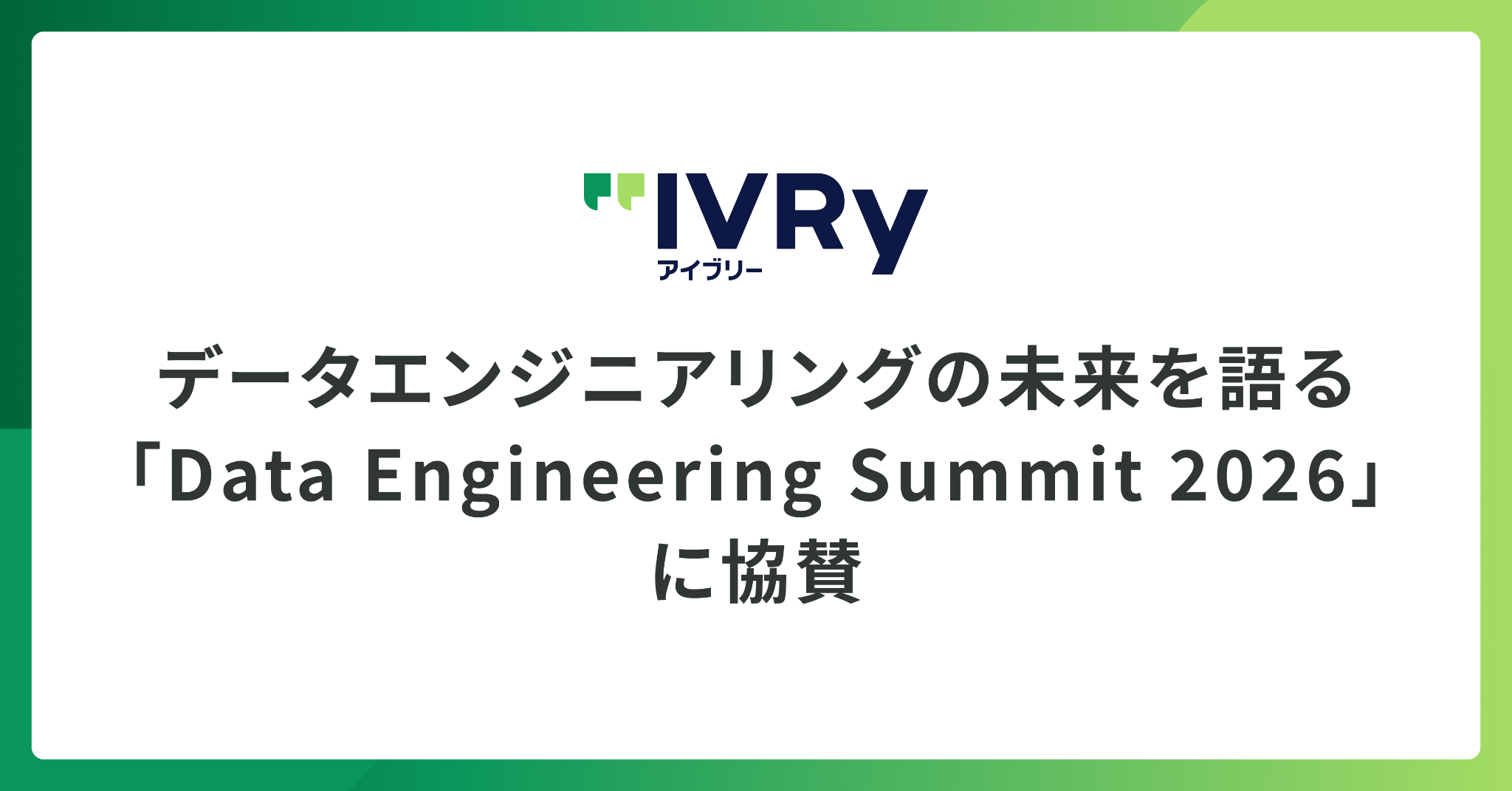 対話AIプラットフォーム「アイブリー」を開発・提供する株式会社IVRy(本社:東京都港区、代表取締役/CEO:奥西 亮賀、以下「当社」)は、2026年10月9日(金)に開催されるファインディ株式会社主催「Data Engineering Summit 2026」へ協賛し、40分のスポンサーセッションとブース出展を行うことをお知らせいたします。